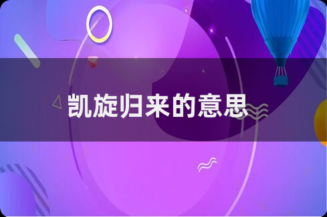 凯旋而归的成语有哪些_如何形容胜利归来